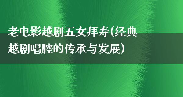 老电影越剧五女拜寿(经典越剧唱腔的传承与发展)