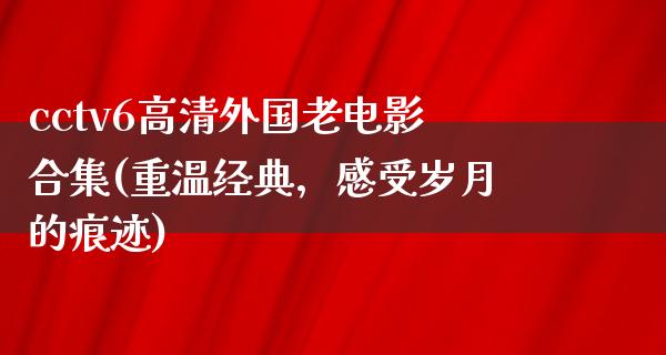 cctv6高清外国老电影合集(重温经典，感受岁月的痕迹)