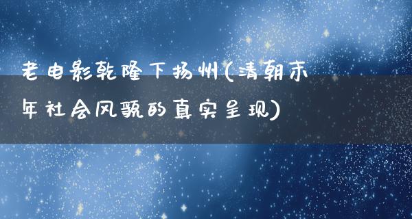 老电影乾隆下扬州(清朝末年社会风貌的真实呈现)