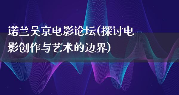 诺兰吴京电影论坛(探讨电影创作与艺术的边界)