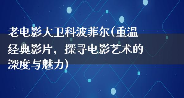 老电影大卫科波菲尔(重温经典影片，探寻电影艺术的深度与魅力)