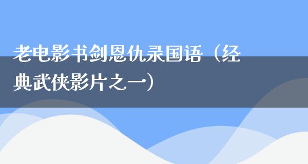 老电影书剑恩仇录国语（经典武侠影片之一）