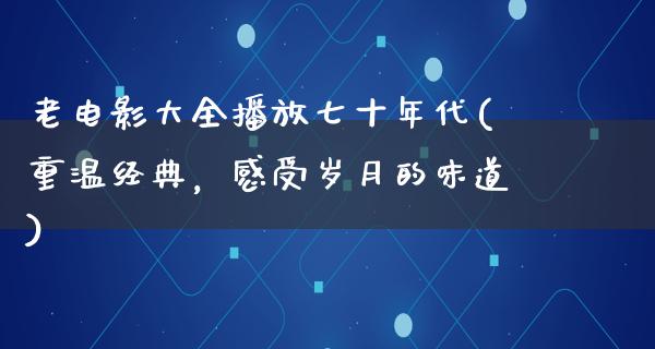 老电影大全播放七十年代(重温经典，感受岁月的味道)