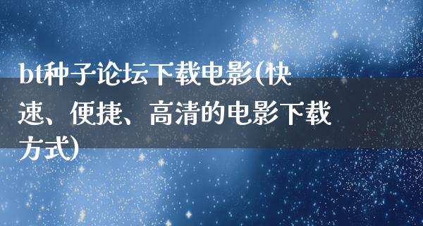 bt种子论坛下载电影(快速、便捷、高清的电影下载方式)