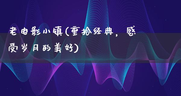 老电影小镇(重拾经典，感受岁月的美好)