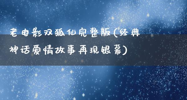 老电影双狐仙完整版(经典神话爱情故事再现银幕)