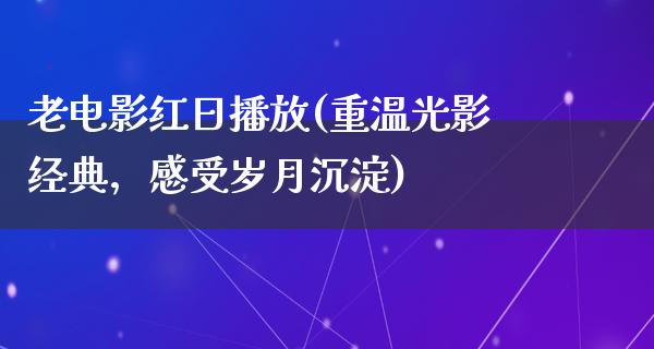 老电影红日播放(重温光影经典，感受岁月沉淀)