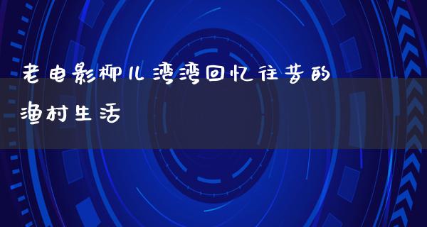 老电影柳儿湾湾回忆往昔的渔村生活