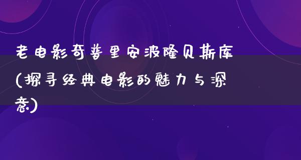 老电影奇普里安波隆贝斯库(探寻经典电影的魅力与深意)