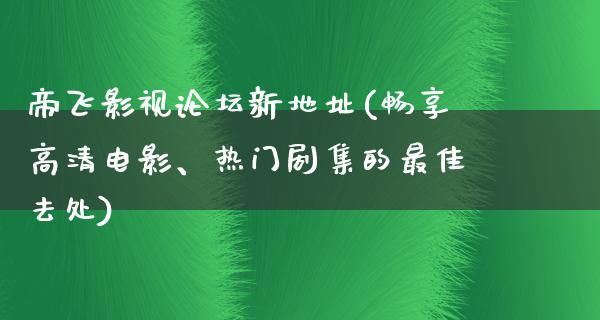 帝飞影视论坛新地址(畅享高清电影、热门剧集的最佳去处)