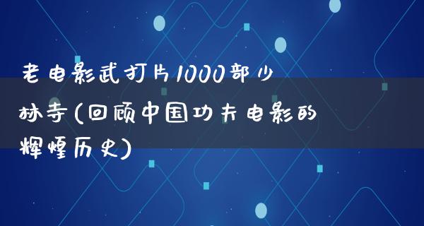 老电影武打片1000部少林寺(回顾中国功夫电影的辉煌历史)