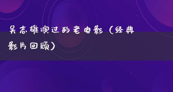 吴志雄演过的老电影（经典影片回顾）