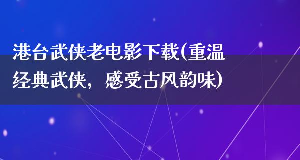 港台武侠老电影下载(重温经典武侠，感受古风韵味)