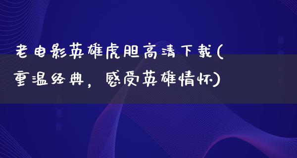 老电影英雄虎胆高清下载(重温经典，感受英雄情怀)