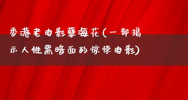 香港老电影孽海花(一部揭示人性黑暗面的惊悚电影)