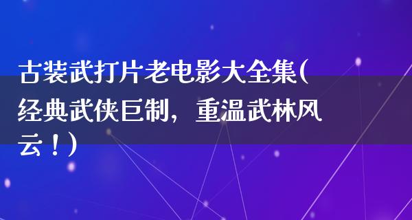 古装武打片老电影大全集(经典武侠巨制，重温武林风云！)