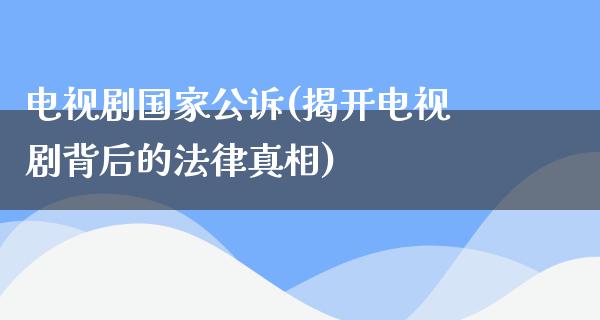 电视剧国家公诉(揭开电视剧背后的法律**)