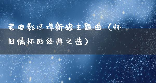 老电影过埠新娘主题曲（怀旧情怀的经典之选）