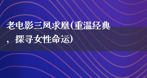 老电影三凤求凰(重温经典，探寻女性命运)