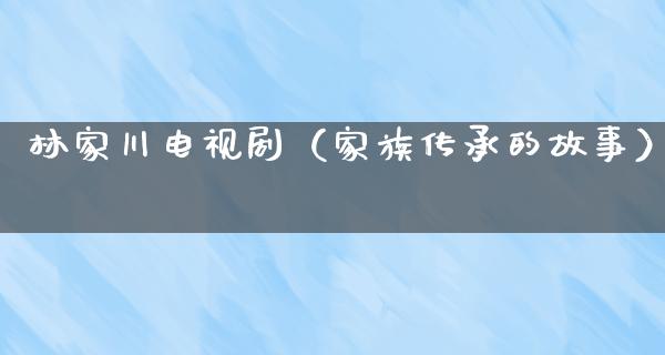 林家川电视剧（家族传承的故事）