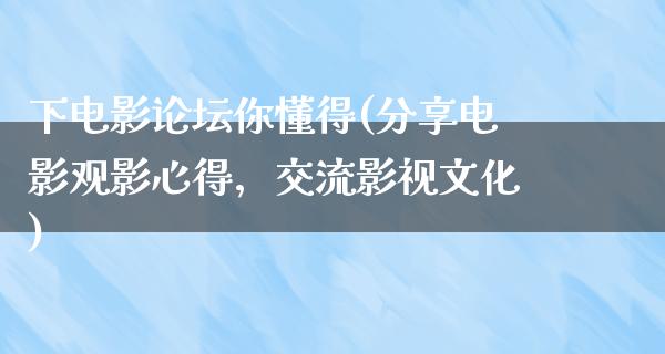 下电影论坛你懂得(分享电影观影心得，交流影视文化)