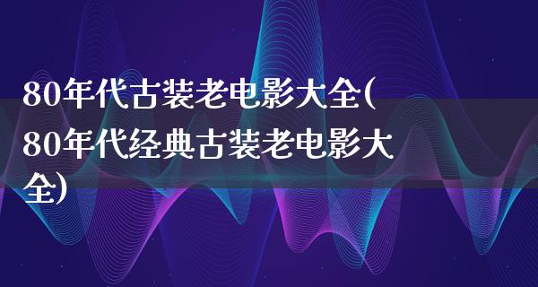 80年代古装老电影大全(80年代经典古装老电影大全)