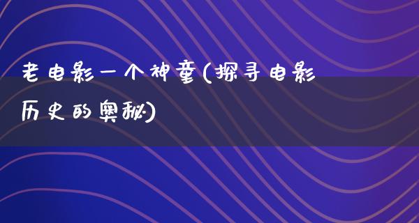 老电影一个神童(探寻电影历史的奥秘)