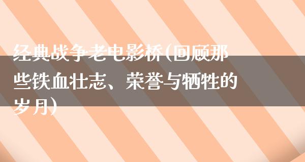 经典战争老电影桥(回顾那些铁血壮志、荣誉与牺牲的岁月)