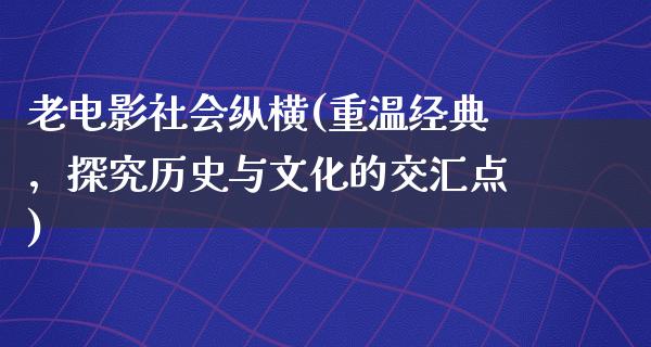 老电影社会纵横(重温经典，探究历史与文化的交汇点)