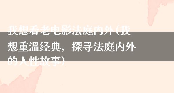 我想看老电影法庭内外(我想重温经典，探寻法庭内外的人性故事)