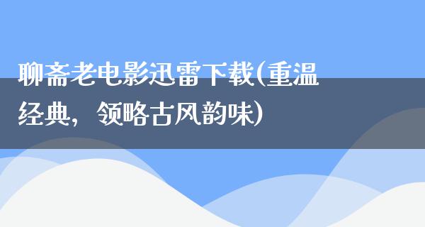 聊斋老电影迅雷下载(重温经典，领略古风韵味)