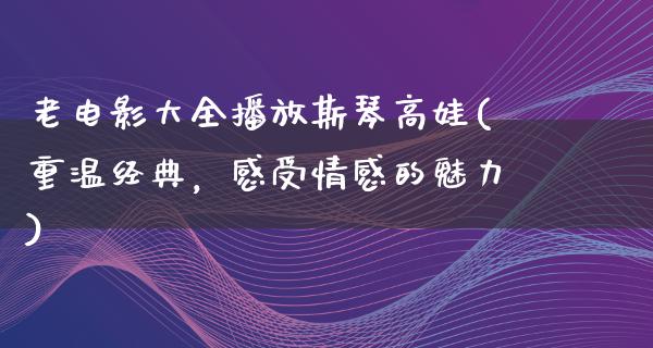 老电影大全播放斯琴高娃(重温经典，感受情感的魅力)