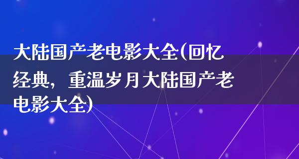 大陆国产老电影大全(回忆经典，重温岁月大陆国产老电影大全)