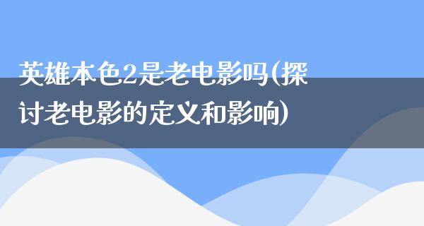 英雄本色2是老电影吗(探讨老电影的定义和影响)