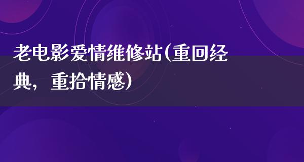 老电影爱情维修站(重回经典，重拾情感)