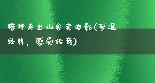 猎神走出山谷老电影(重温经典，感受传奇)