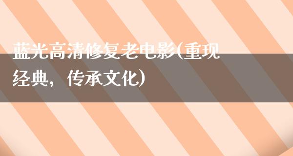 蓝光高清修复老电影(重现经典，传承文化)