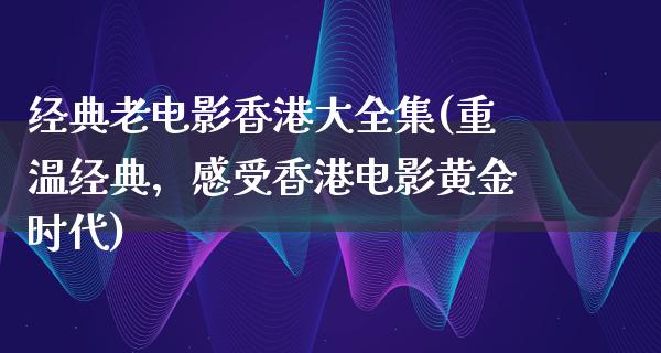 经典老电影香港大全集(重温经典，感受香港电影黄金时代)