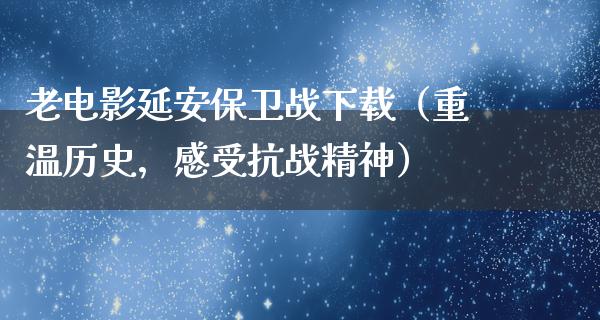 老电影延安保卫战下载（重温历史，感受抗战精神）