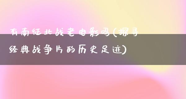 有南征北战老电影吗(探寻经典战争片的历史足迹)