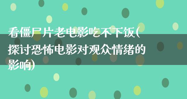 看僵尸片老电影吃不下饭(探讨恐怖电影对观众情绪的影响)