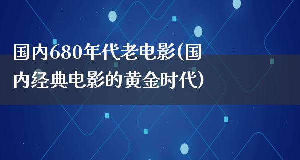 国内680年代老电影(国内经典电影的黄金时代)