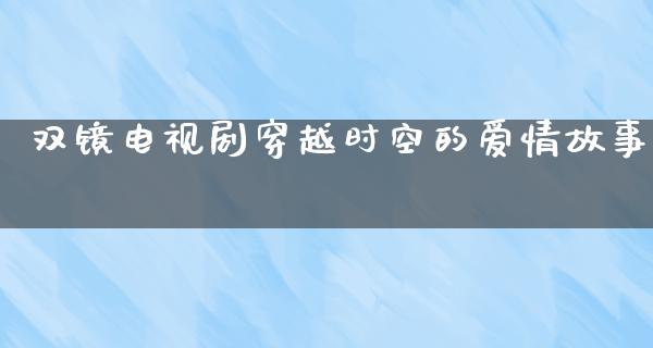 双镜电视剧穿越时空的爱情故事