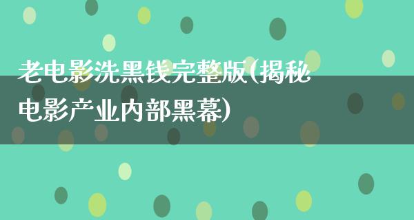 老电影洗黑钱完整版(揭秘电影产业内部黑幕)