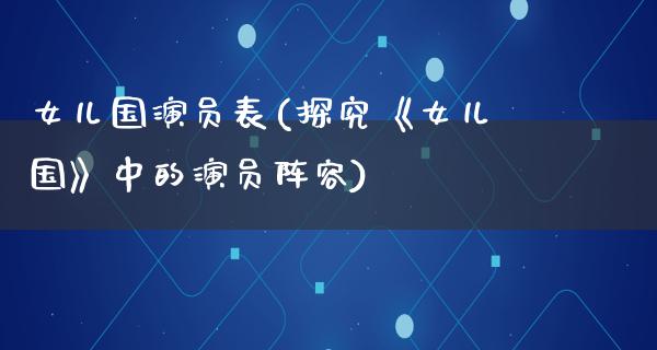 女儿国演员表(探究《女儿国》中的演员阵容)