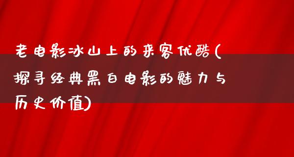 老电影冰山上的来客优酷(探寻经典黑白电影的魅力与历史价值)