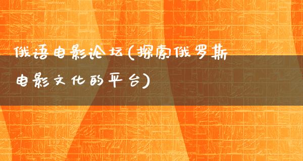 俄语电影论坛(探索俄罗斯电影文化的平台)