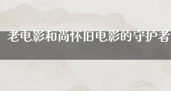 老电影和尚怀旧电影的守护者