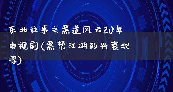 东北往事之黑道风云20年电视剧(黑帮**的兴衰沉浮)