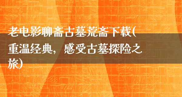 老电影聊斋古墓荒斋下载(重温经典，感受古墓探险之旅)